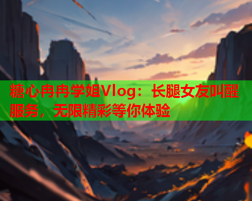 糖心冉冉学姐Vlog：长腿女友叫醒服务，无限精彩等你体验