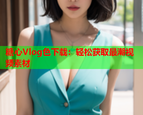 糖心Vlog色下载：轻松获取最潮视频素材