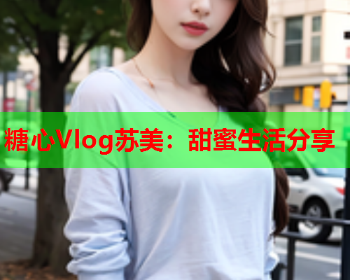 糖心Vlog苏美：甜蜜生活分享