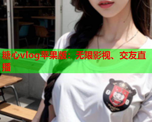 糖心vlog苹果版：无限影视、交友直播