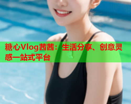 糖心Vlog茜茜：生活分享、创意灵感一站式平台